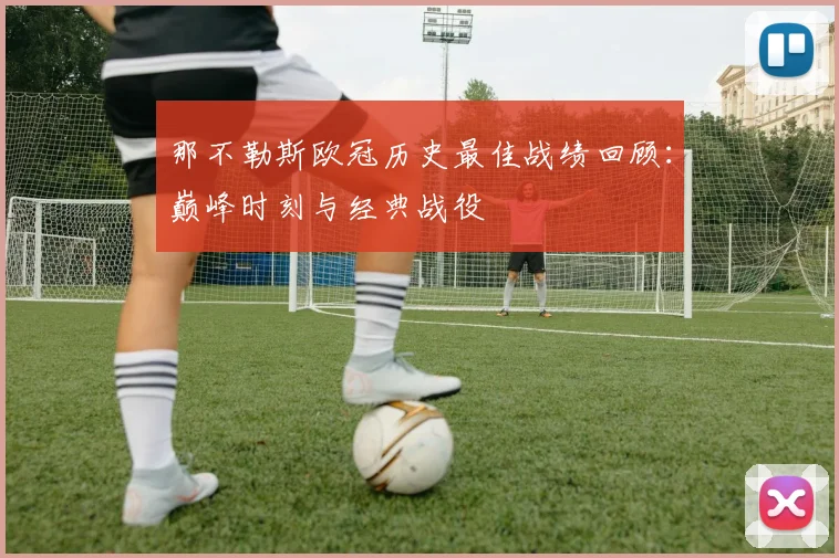 那不勒斯欧冠历史最佳战绩回顾：巅峰时刻与经典战役