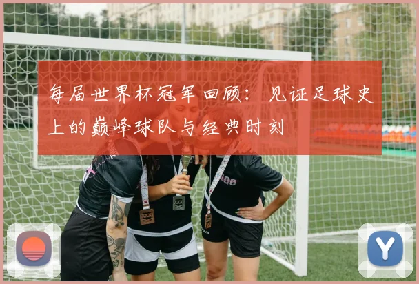 每届世界杯冠军回顾：见证足球史上的巅峰球队与经典时刻