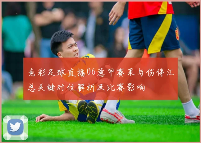 竞彩足球直播06意甲赛果与伤停汇总关键对位解析及比赛影响