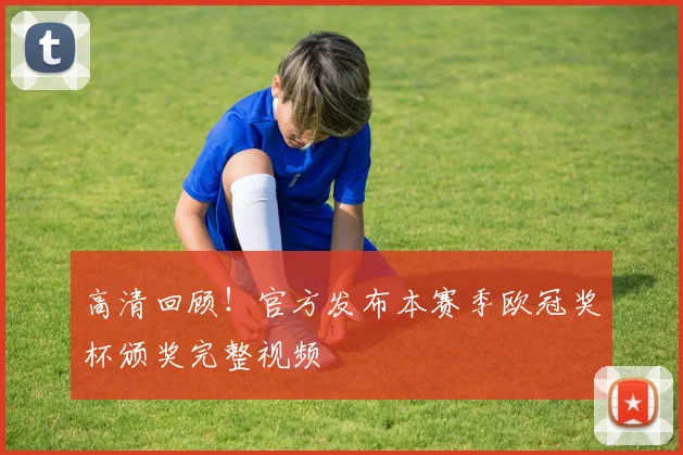 高清回顾！官方发布本赛季欧冠奖杯颁奖完整视频