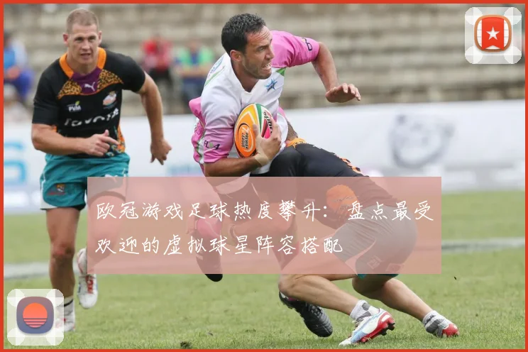 欧冠游戏足球热度攀升：盘点最受欢迎的虚拟球星阵容搭配