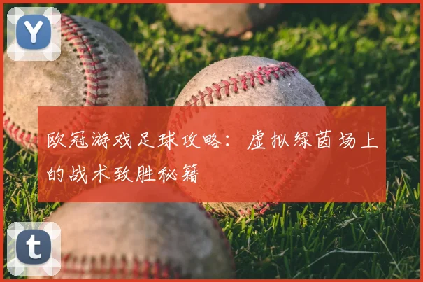 欧冠游戏足球攻略:虚拟绿茵场上的战术致胜秘籍