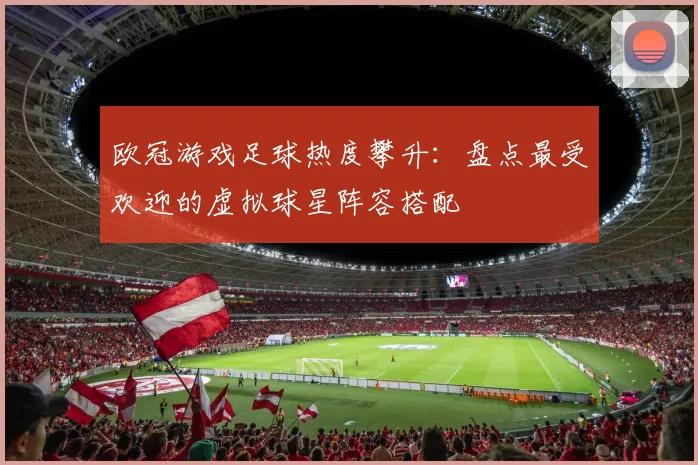 欧冠游戏足球热度攀升：盘点最受欢迎的虚拟球星阵容搭配