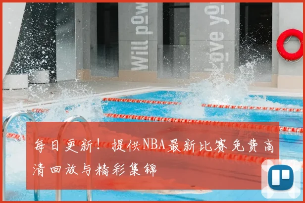 每日更新！提供NBA最新比赛免费高清回放与精彩集锦