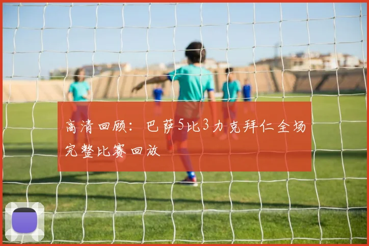 高清回顾:巴萨5比3力克拜仁全场完整比赛回放