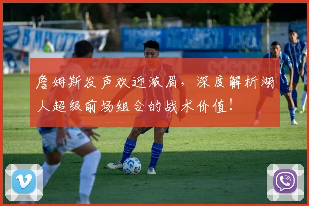 詹姆斯发声欢迎浓眉，深度解析湖人超级前场组合的战术价值！