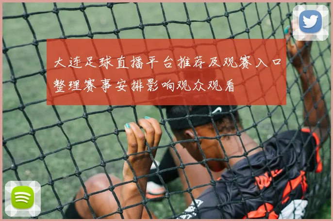 大连足球直播平台推荐及观赛入口整理赛事安排影响观众观看