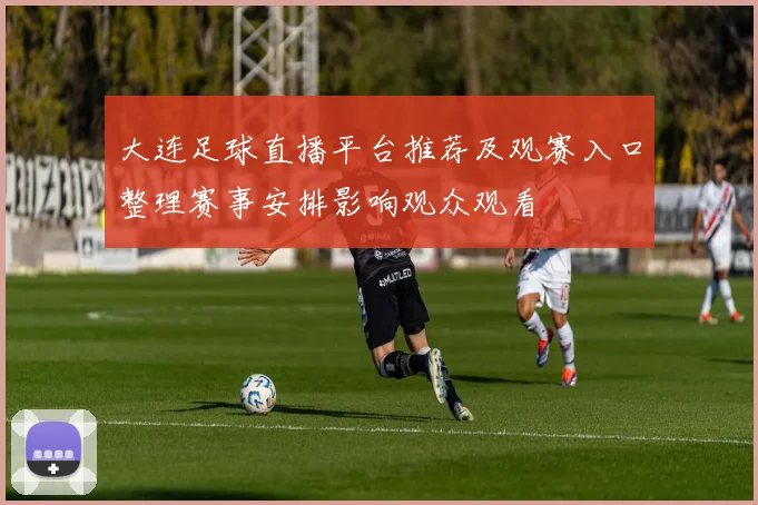 大连足球直播平台推荐及观赛入口整理赛事安排影响观众观看
