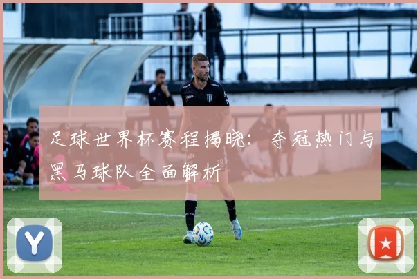 足球世界杯赛程揭晓：夺冠热门与黑马球队全面解析