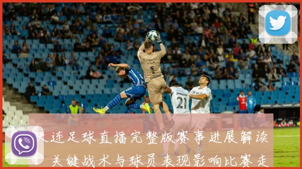 大连足球直播完整版赛事进展解读:关键战术与球员表现影响比赛走势