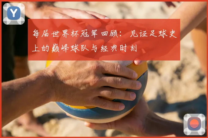 每届世界杯冠军回顾：见证足球史上的巅峰球队与经典时刻