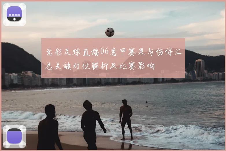 竞彩足球直播06意甲赛果与伤停汇总关键对位解析及比赛影响