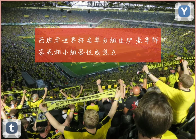 西班牙世界杯名单分组出炉 豪华阵容亮相小组签位成焦点